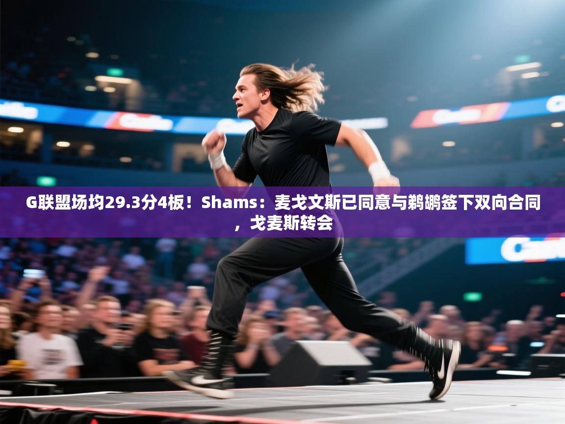 G联盟场均29.3分4板!Shams:麦戈文斯已同意与鹈鹕签下双向合同,戈麦斯转会 第1张
