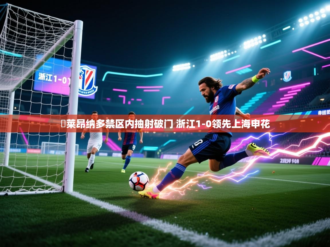 ⚡莱昂纳多禁区内抽射破门 浙江1-0领先上海申花 第1张