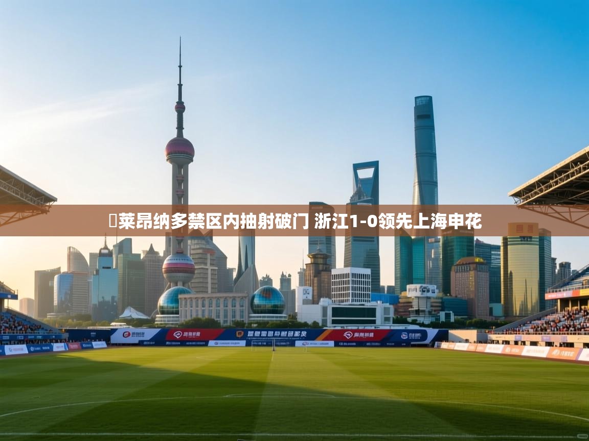 ⚡莱昂纳多禁区内抽射破门 浙江1-0领先上海申花 第2张