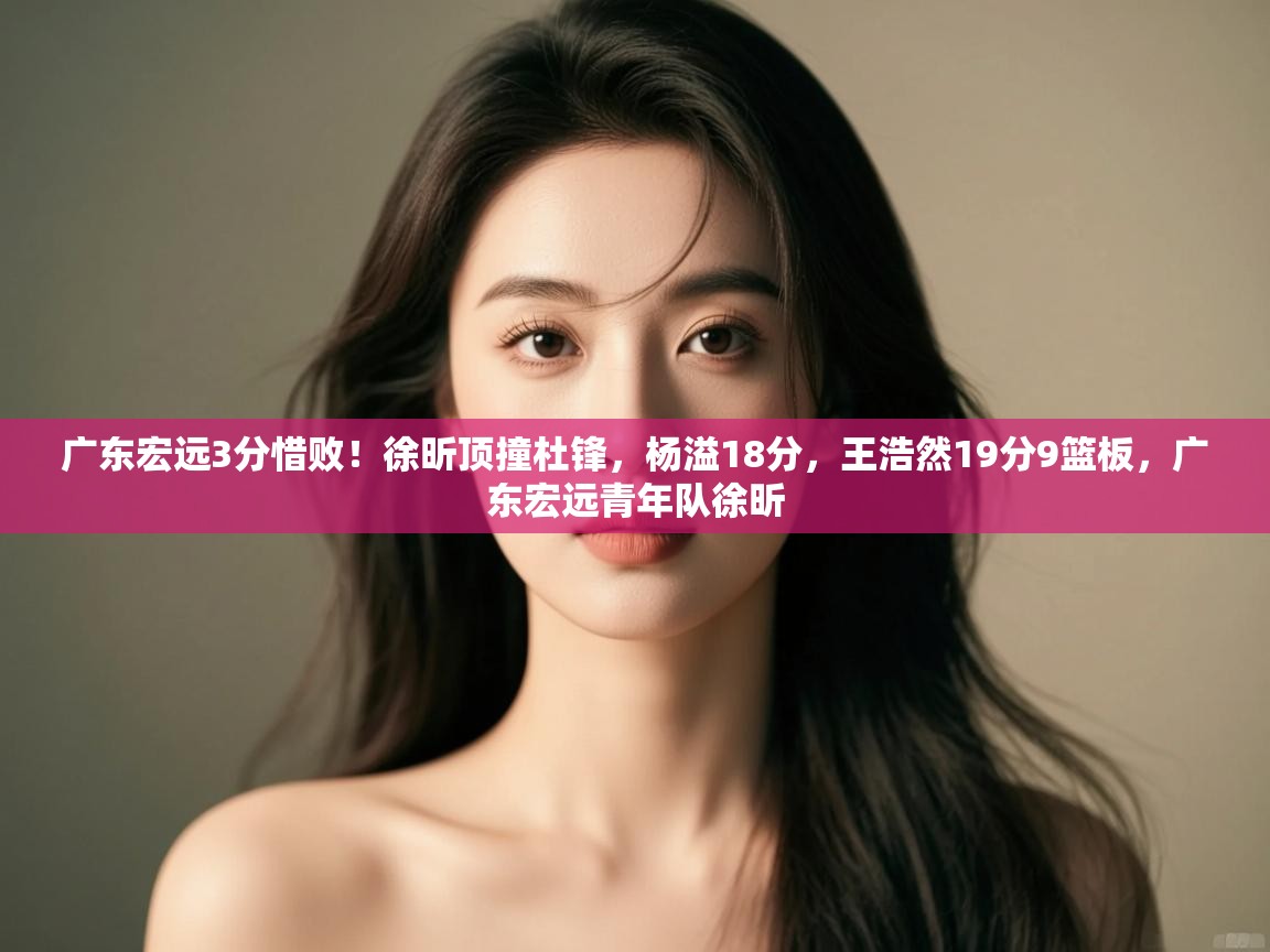 广东宏远3分惜败!徐昕顶撞杜锋,杨溢18分,王浩然19分9篮板,广东宏远青年队徐昕 第1张