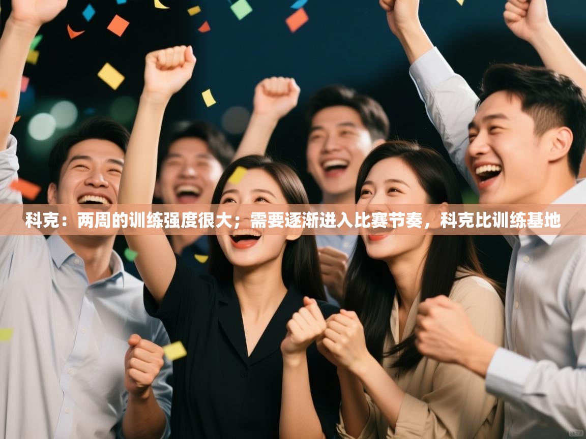 科克：两周的训练强度很大；需要逐渐进入比赛节奏，科克比训练基地  第1张