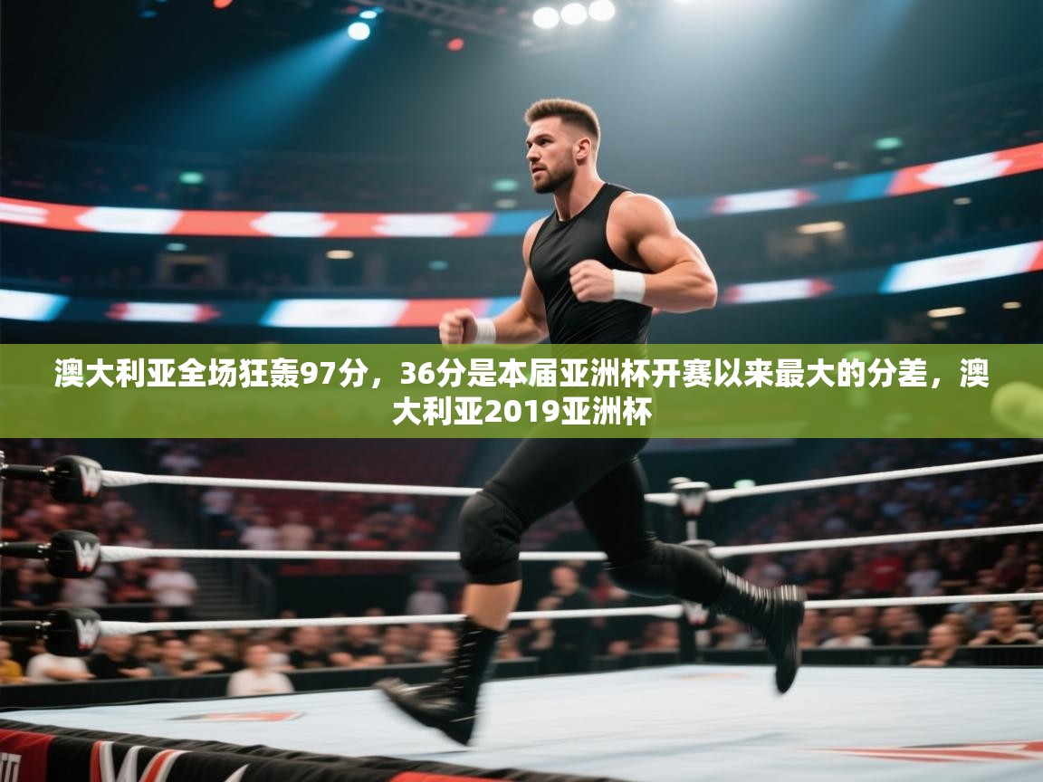 澳大利亚全场狂轰97分,36分是本届亚洲杯开赛以来最大的分差,澳大利亚2019亚洲杯 第1张