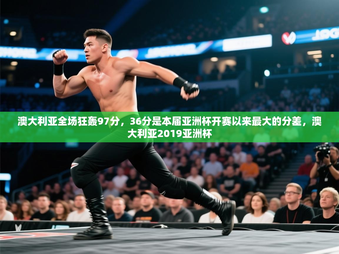 澳大利亚全场狂轰97分,36分是本届亚洲杯开赛以来最大的分差,澳大利亚2019亚洲杯 第2张