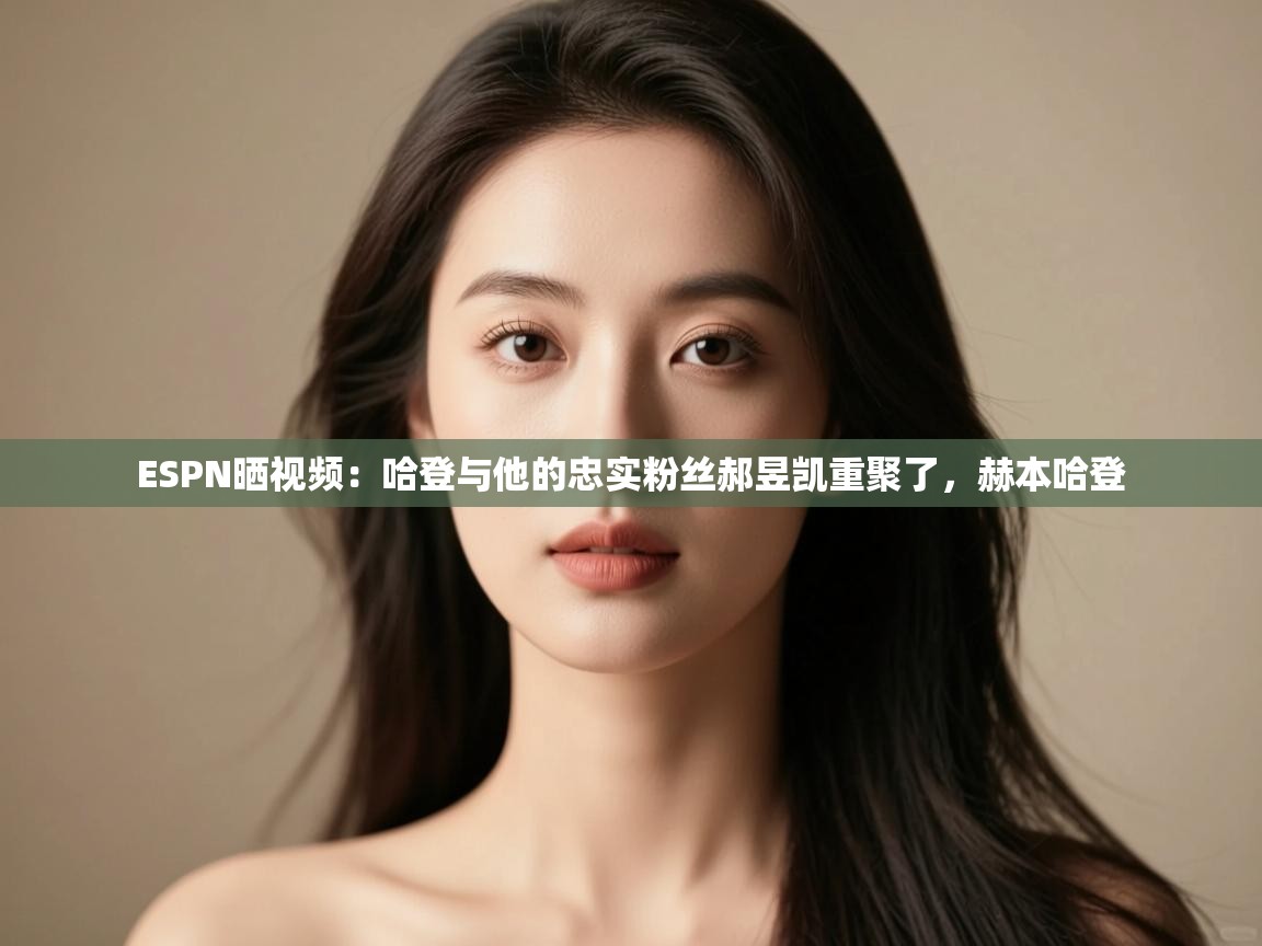 ESPN晒视频:哈登与他的忠实粉丝郝昱凯重聚了,赫本哈登 第1张