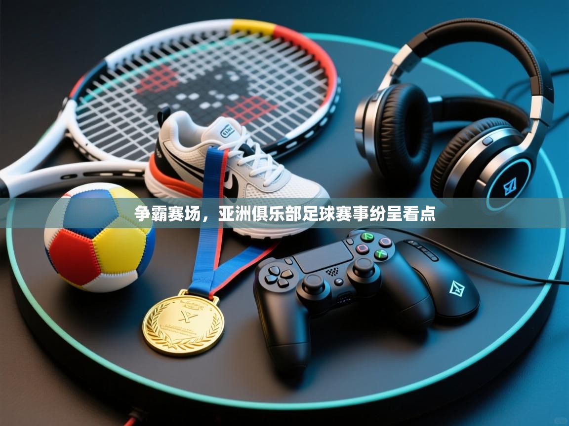 争霸赛场，亚洲俱乐部足球赛事纷呈看点  第2张