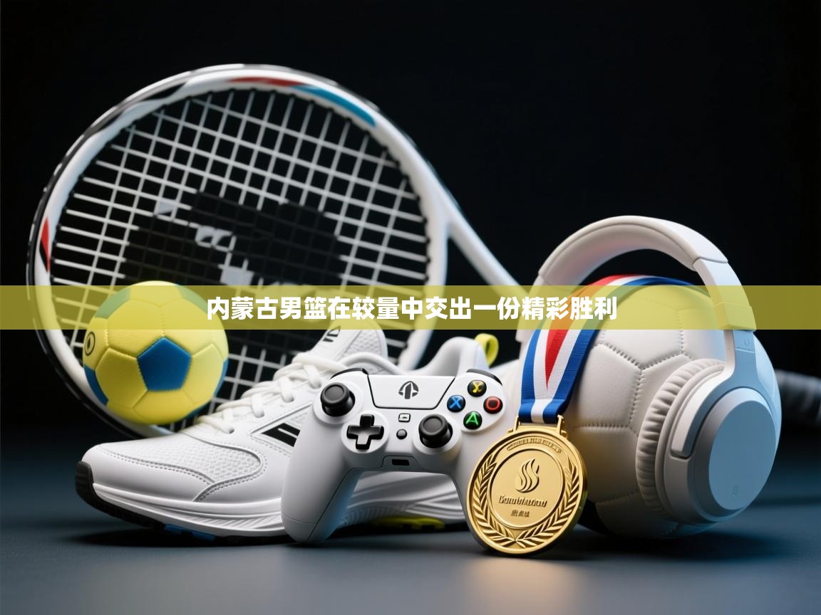 内蒙古男篮在较量中交出一份精彩胜利 第1张