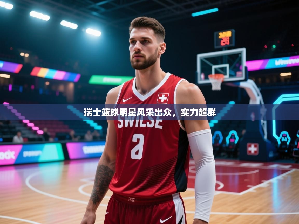 瑞士篮球明星风采出众,实力超群 第1张