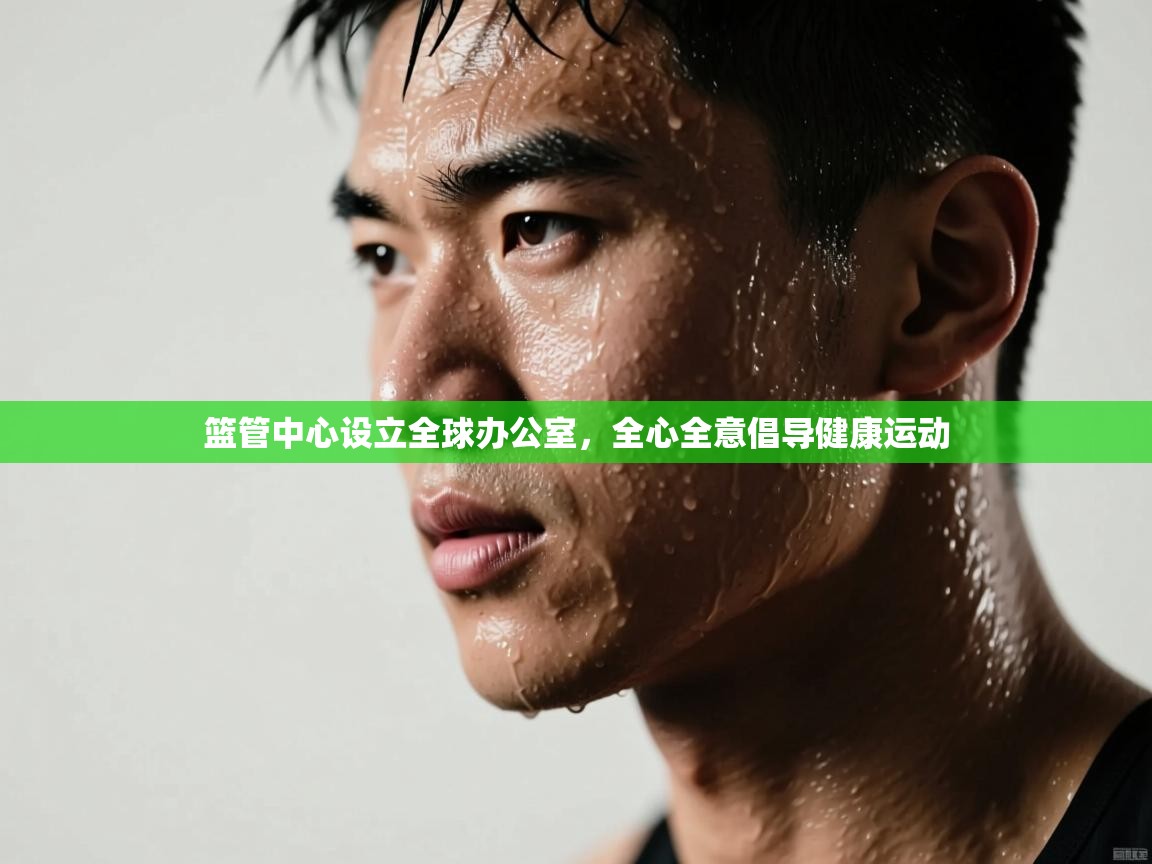 篮管中心设立全球办公室,全心全意倡导健康运动 第1张